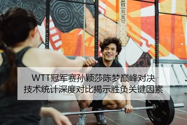 WTT冠军赛孙颖莎陈梦巅峰对决 技术统计深度对比揭示胜负关键因素
